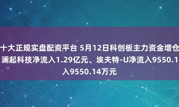 十大正规实盘配资平台 5月12日科创板主力资金增仓前十: 澜起科技净流入1.29亿元、埃夫特-U净流入9550.14万元