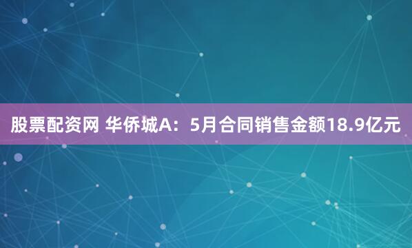 股票配资网 华侨城A：5月合同销售金额18.9亿元