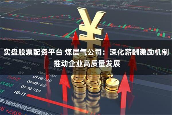 实盘股票配资平台 煤层气公司：深化薪酬激励机制 推动企业高质量发展