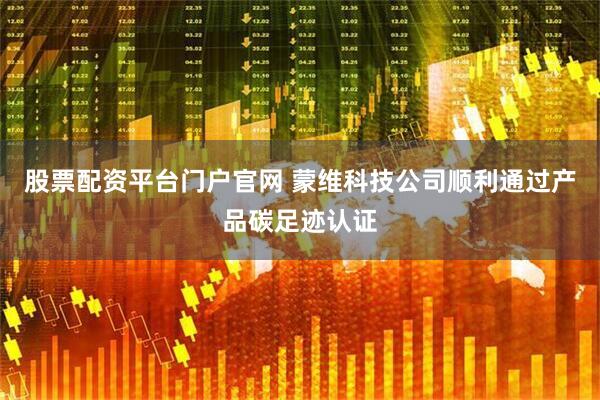 股票配资平台门户官网 蒙维科技公司顺利通过产品碳足迹认证