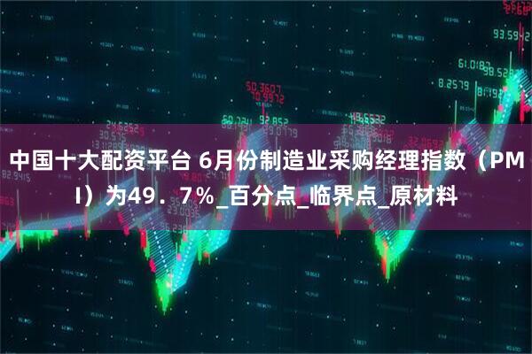 中国十大配资平台 6月份制造业采购经理指数（PMI）为49．7％_百分点_临界点_原材料
